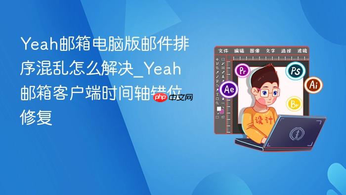 yeah邮箱电脑版邮件排序混乱怎么解决_yeah邮箱客户端时间轴错位修复