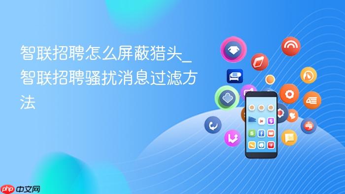 智联招聘怎么屏蔽猎头_智联招聘骚扰消息过滤方法