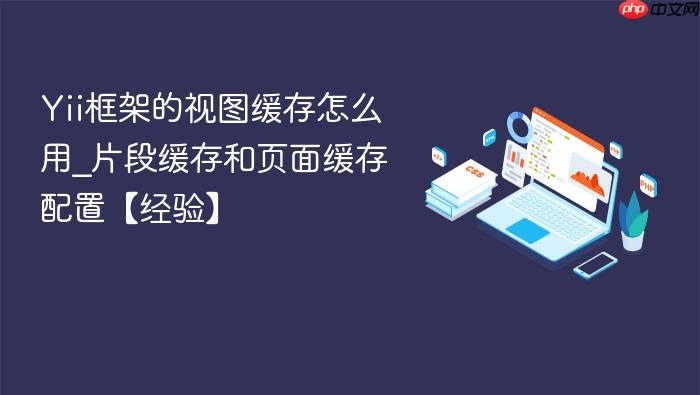 yii框架的视图缓存怎么用_片段缓存和页面缓存配置【经验】