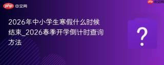 2026年中小学生寒假什么时候结束_2026春季开学倒计时查询方法