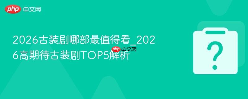 2026古装剧哪部最值得看_2026高期待古装剧top5解析