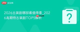 2026古装剧哪部最值得看_2026高期待古装剧top5解析