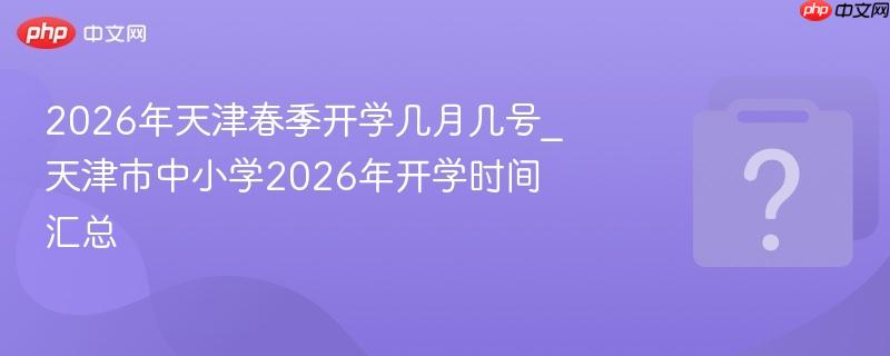 2026年天津春季开学几月几号_天津市中小学2026年开学时间汇总