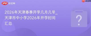 2026年天津春季开学几月几号_天津市中小学2026年开学时间汇总