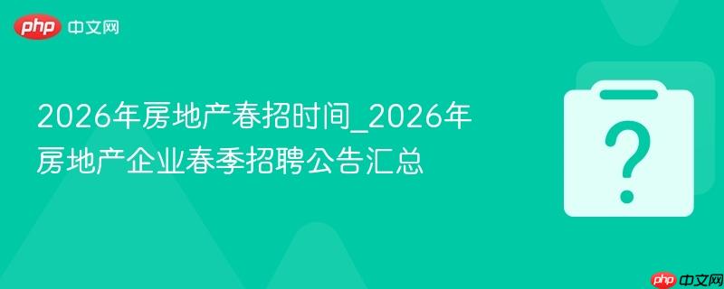 2026年房地产春招时间_2026年房地产企业春季招聘公告汇总