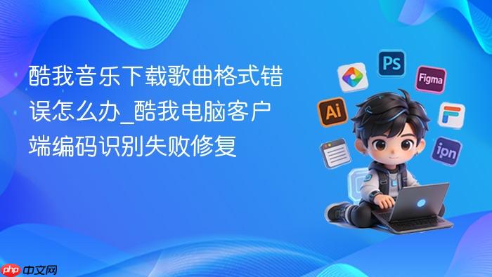 酷我音乐下载歌曲格式错误怎么办_酷我电脑客户端编码识别失败修复