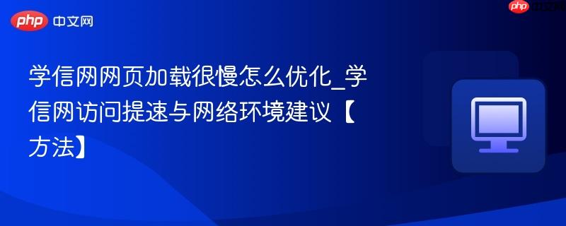 学信网网页加载很慢怎么优化_学信网访问提速与网络环境建议【方法】