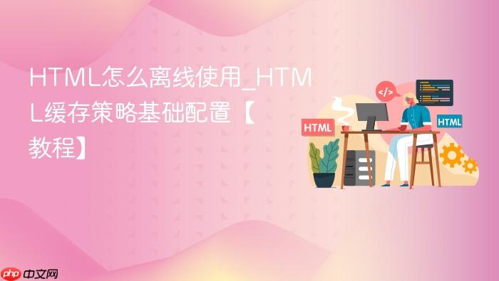 html怎么离线使用_html缓存策略基础配置【教程】