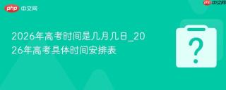 2026年高考时间是几月几日_2026年高考具体时间安排表