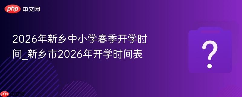 2026年新乡中小学春季开学时间_新乡市2026年开学时间表