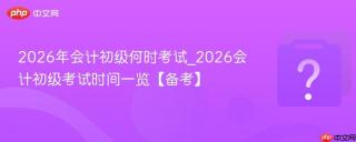 2026年会计初级何时考试_2026会计初级考试时间一览【备考】