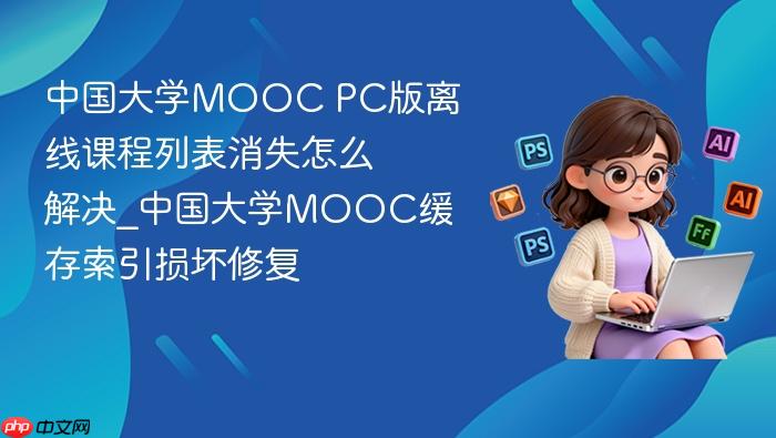 中国大学mooc pc版离线课程列表消失怎么解决_中国大学mooc缓存索引损坏修复