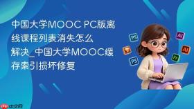 中国大学mooc pc版离线课程列表消失怎么解决_中国大学mooc缓存索引损坏修复
