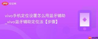 vivo手机定位设置怎么用蓝牙辅助_vivo蓝牙辅助定位法【步骤】
