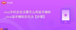 vivo手机定位设置怎么用蓝牙辅助_vivo蓝牙辅助定位法【步骤】