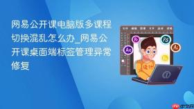 网易公开课电脑版多课程切换混乱怎么办_网易公开课桌面端标签管理异常修复