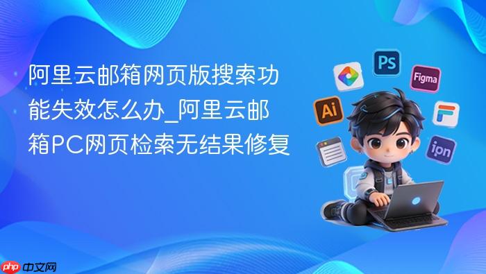 阿里云邮箱网页版搜索功能失效怎么办_阿里云邮箱pc网页检索无结果修复