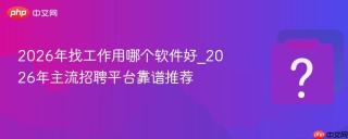 2026年找工作用哪个软件好_2026年主流招聘平台靠谱推荐