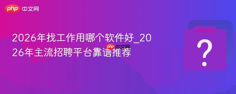 2026年找工作用哪个软件好_2026年主流招聘平台靠谱推荐