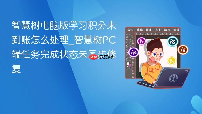 智慧树电脑版学习积分未到账怎么处理_智慧树pc端任务完成状态未同步修复