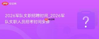 2026军队文职招聘时间_2026军队文职人员招考时间安排