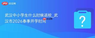 武汉中小学生什么时候返校_武汉市2026春季开学时间