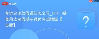 春运企业放假通知怎么写_hr一键套用法定假期与调休合规模板【步骤】