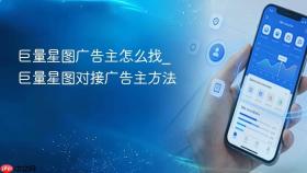 巨量星图广告主怎么找_巨量星图对接广告主方法