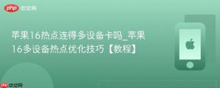 苹果16热点连得多设备卡吗_苹果16多设备热点优化技巧【教程】