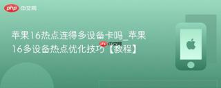 苹果16热点连得多设备卡吗_苹果16多设备热点优化技巧【教程】