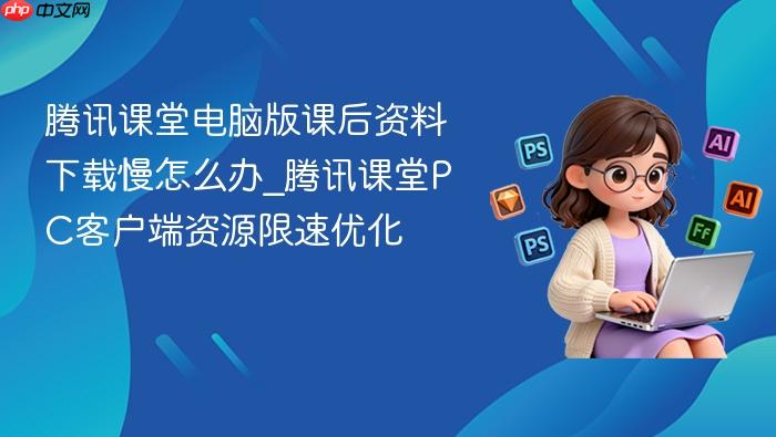 腾讯课堂电脑版课后资料下载慢怎么办_腾讯课堂pc客户端资源限速优化