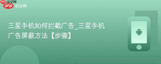 三星手机如何拦截广告_三星手机广告屏蔽方法【步骤】