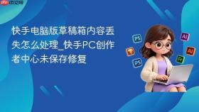 快手电脑版草稿箱内容丢失怎么处理_快手pc创作者中心未保存修复
