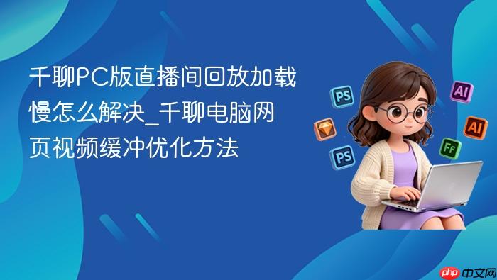 千聊pc版直播间回放加载慢怎么解决_千聊电脑网页视频缓冲优化方法
