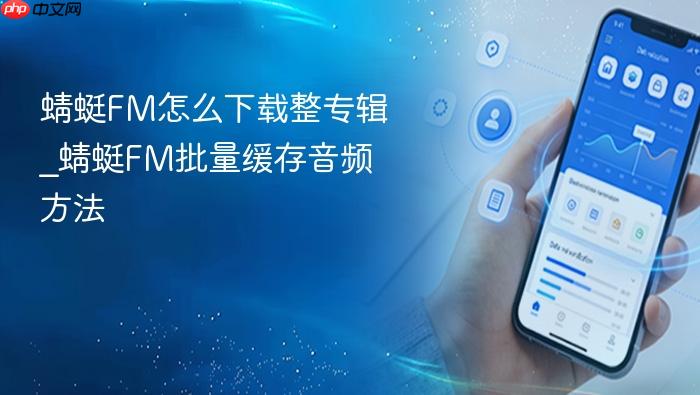 蜻蜓fm怎么下载整专辑_蜻蜓fm批量缓存音频方法