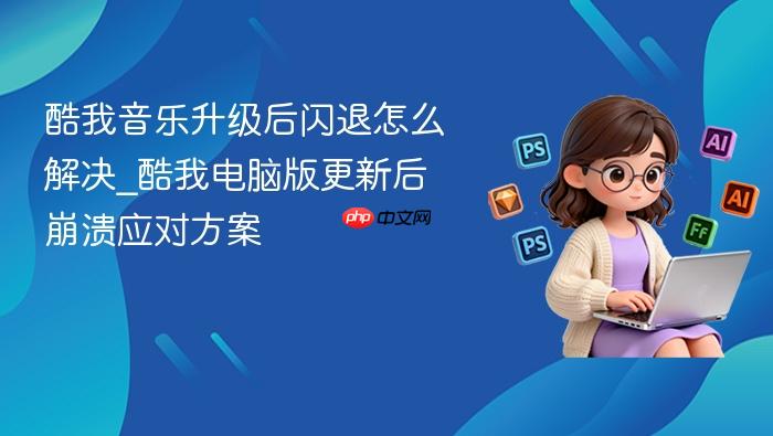 酷我音乐升级后闪退怎么解决_酷我电脑版更新后崩溃应对方案