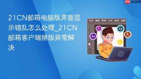 21cn邮箱电脑版界面显示错乱怎么处理_21cn邮箱客户端排版异常解决