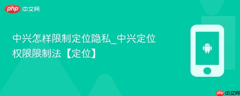 中兴怎样限制定位隐私_中兴定位权限限制法【定位】