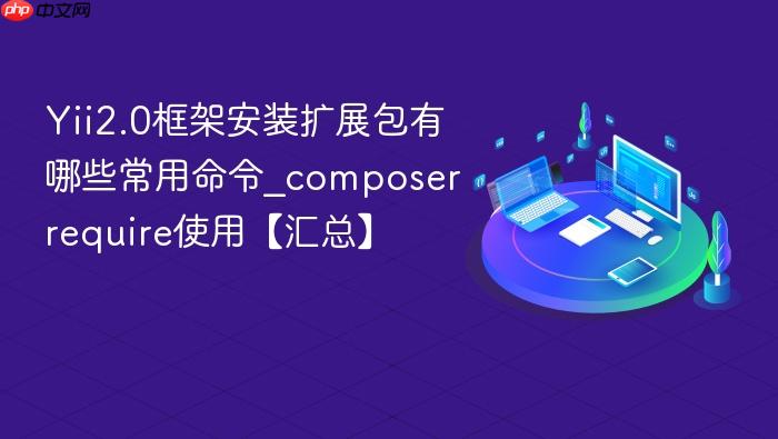 yii2.0框架安装扩展包有哪些常用命令_composer require使用【汇总】