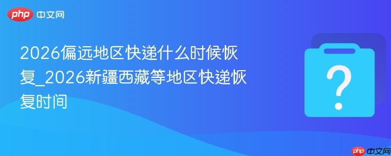 2026偏远地区快递什么时候恢复_2026新疆西藏等地区快递恢复时间