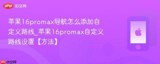 苹果16promax导航怎么添加自定义路线_苹果16promax自定义路线设置【方法】