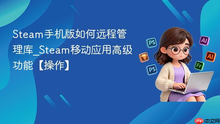 steam手机版如何远程管理库_steam移动应用高级功能【操作】