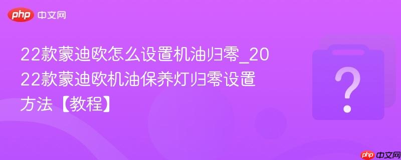 22款蒙迪欧怎么设置机油归零_2022款蒙迪欧机油保养灯归零设置方法【教程】