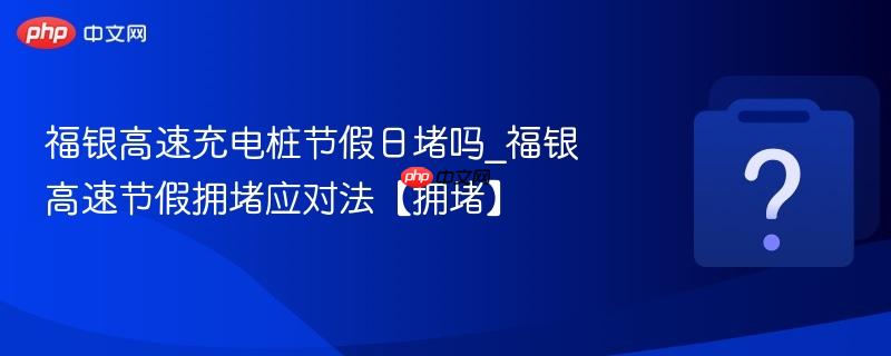 福银高速充电桩节假日堵吗_福银高速节假拥堵应对法【拥堵】
