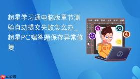 超星学习通电脑版章节测验自动提交失败怎么办_超星pc端答题保存异常修复