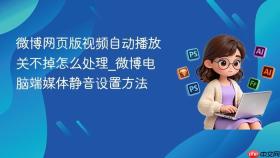 微博网页版视频自动播放关不掉怎么处理_微博电脑端媒体静音设置方法