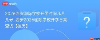 2026西安国际学校开学时间几月几号_西安2026国际学校开学日期查询【校历】