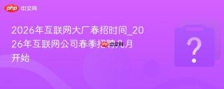 2026年互联网大厂春招时间_2026年互联网公司春季招聘几月开始
