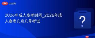 2026年成人高考时间_2026年成人高考几月几号考试