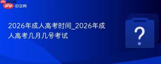 2026年成人高考时间_2026年成人高考几月几号考试